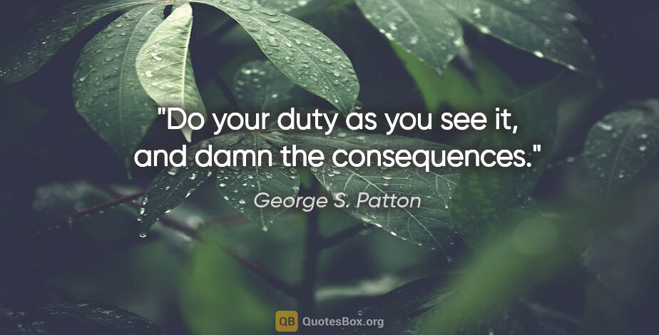George S. Patton quote: "Do your duty as you see it, and damn the consequences."