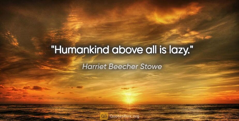 Harriet Beecher Stowe quote: "Humankind above all is lazy."