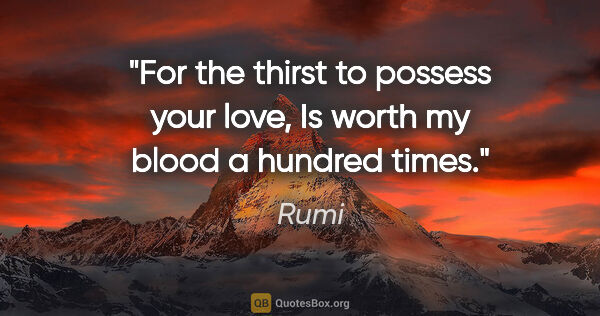 Rumi quote: "For the thirst to possess your love, Is worth my blood a..."
