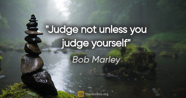 Bob Marley quote: "Judge not unless you judge yourself"