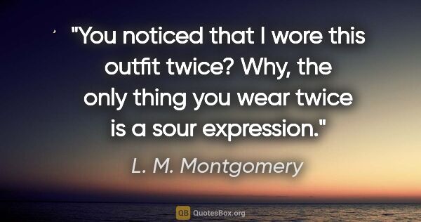 L. M. Montgomery quote: "You noticed that I wore this outfit twice? Why, the only thing..."