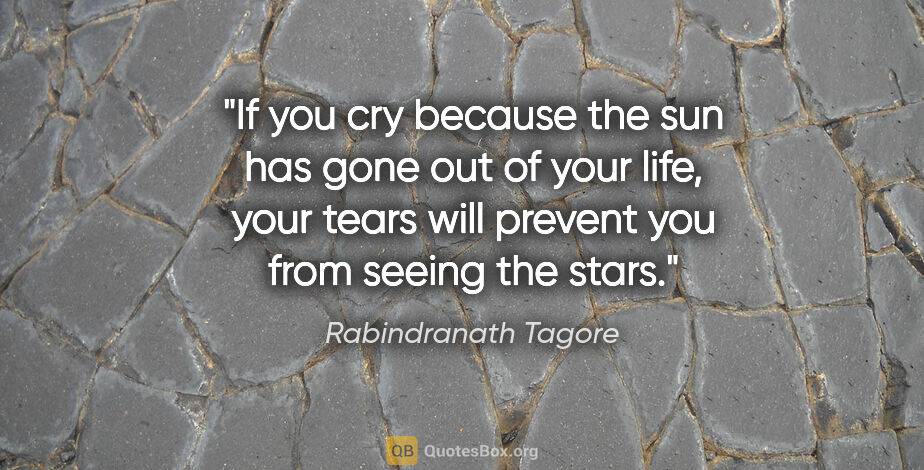 Rabindranath Tagore quote: "If you cry because the sun has gone out of your life, your..."