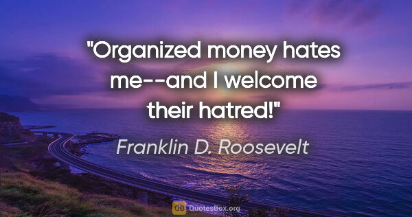 Franklin D. Roosevelt quote: "Organized money hates me--and I welcome their hatred!"