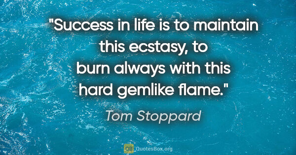 Tom Stoppard quote: "Success in life is to maintain this ecstasy, to burn always..."