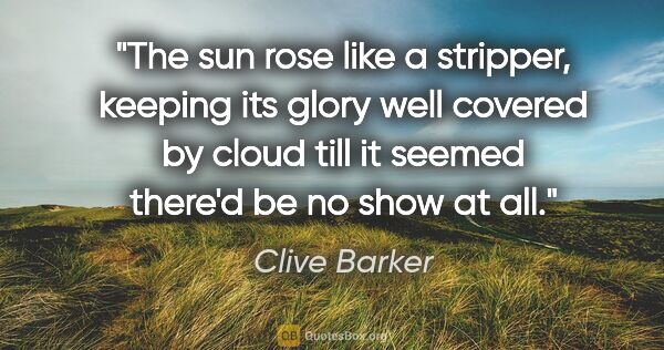 Clive Barker quote: "The sun rose like a stripper, keeping its glory well covered..."