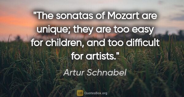 Artur Schnabel quote: "The sonatas of Mozart are unique; they are too easy for..."