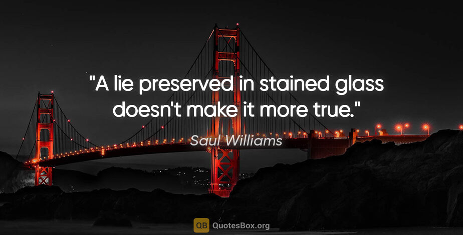 Saul Williams quote: "A lie preserved in stained glass doesn't make it more true."