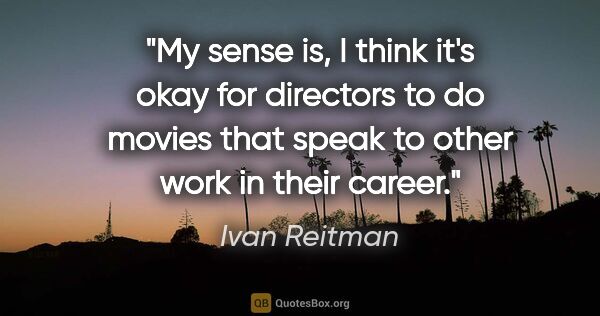 Ivan Reitman quote: "My sense is, I think it's okay for directors to do movies that..."