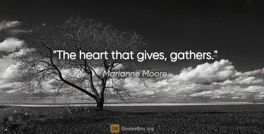 Marianne Moore quote: "The heart that gives, gathers."