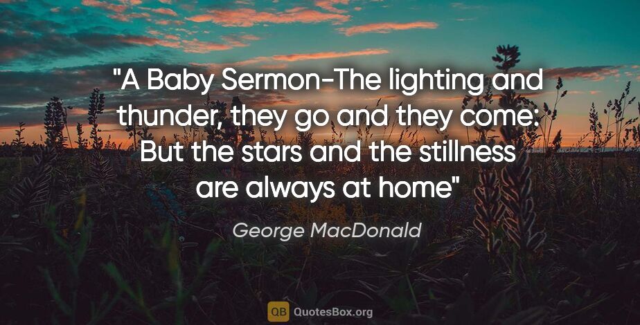 George MacDonald quote: "A Baby Sermon-The lighting and thunder, they go and they come:..."