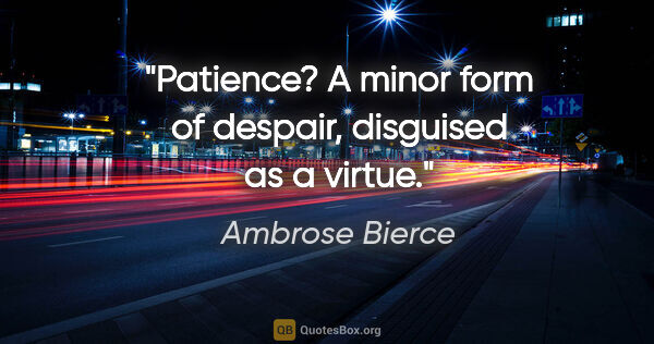 Ambrose Bierce quote: "Patience? A minor form of despair, disguised as a virtue."