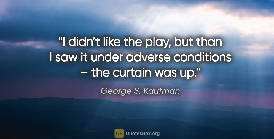 George S. Kaufman quote: "I didn’t like the play, but than I saw it under adverse..."