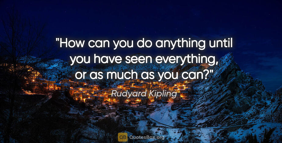 Rudyard Kipling quote: "How can you do anything until you have seen everything, or as..."