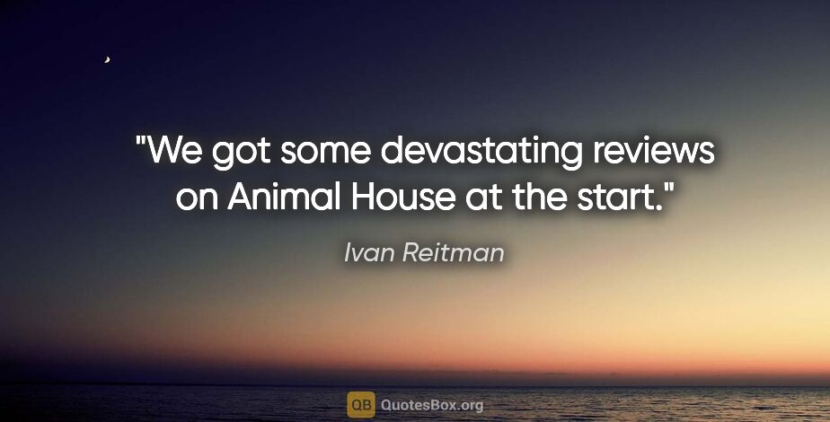 Ivan Reitman quote: "We got some devastating reviews on Animal House at the start."