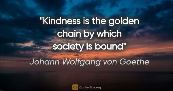 Johann Wolfgang von Goethe quote: "Kindness is the golden chain by which society is bound"