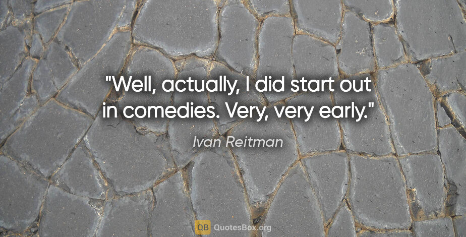 Ivan Reitman quote: "Well, actually, I did start out in comedies. Very, very early."