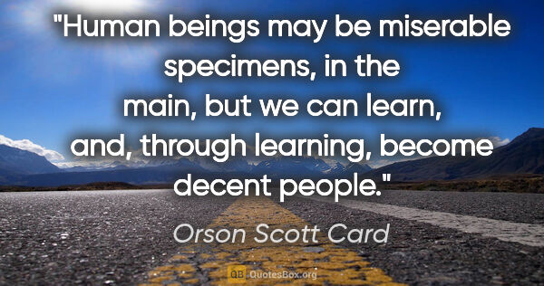 Orson Scott Card quote: "Human beings may be miserable specimens, in the main, but we..."