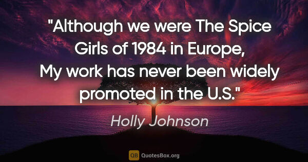Holly Johnson quote: "Although we were The Spice Girls of 1984 in Europe, My work..."