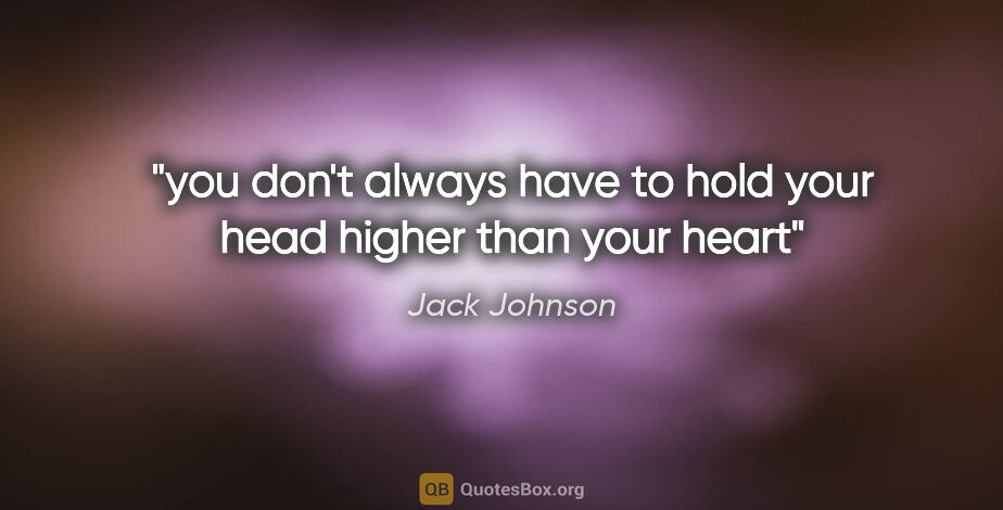 Jack Johnson quote: "you don't always have to hold your head higher than your heart"
