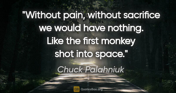Chuck Palahniuk quote: "Without pain, without sacrifice we would have nothing. Like..."