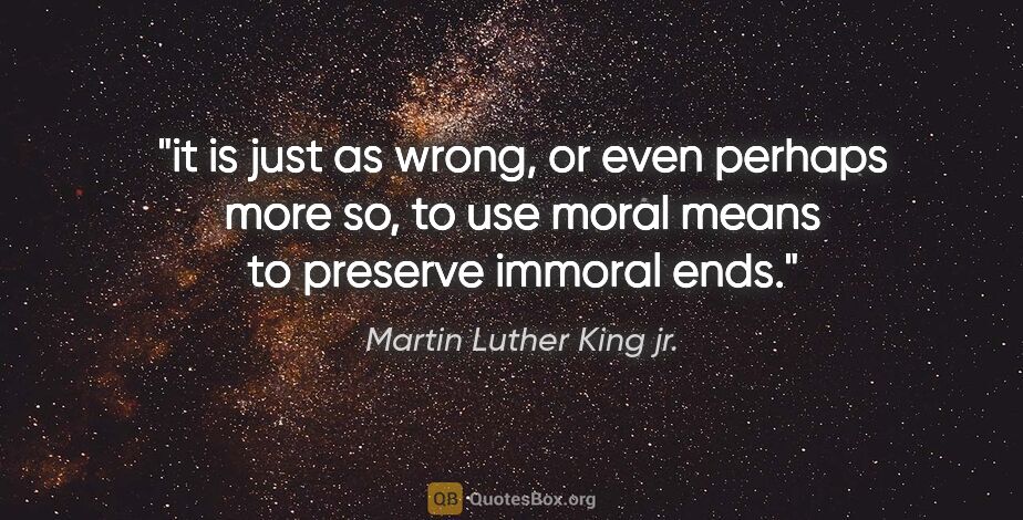 Martin Luther King jr. quote: "it is just as wrong, or even perhaps more so, to use moral..."