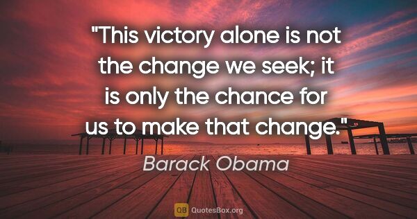 Barack Obama quote: "This victory alone is not the change we seek; it is only the..."