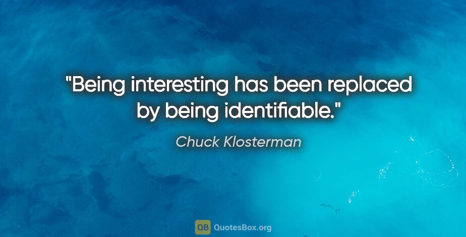 Chuck Klosterman quote: "Being interesting has been replaced by being identifiable."
