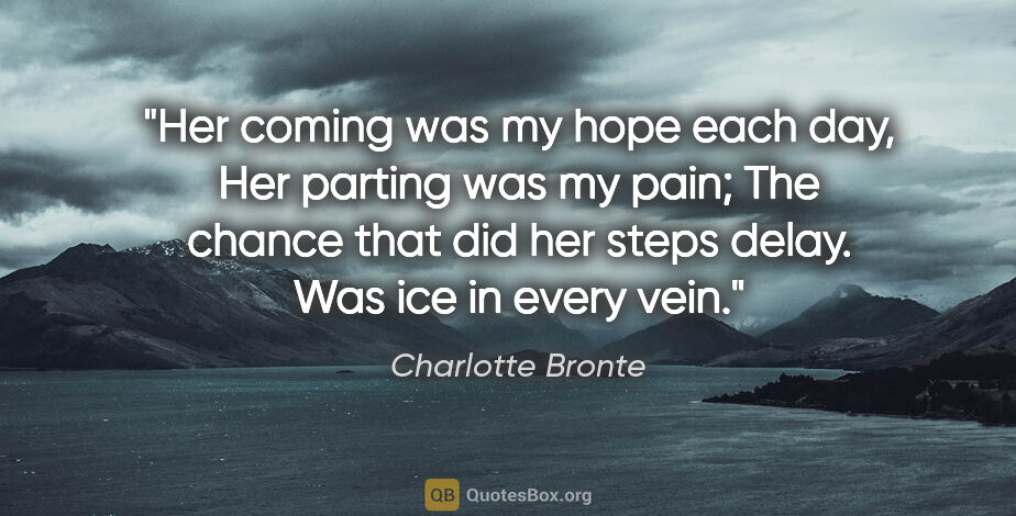 Charlotte Bronte quote: "Her coming was my hope each day, Her parting was my pain; The..."