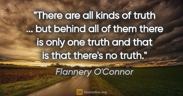 Flannery O'Connor quote: "There are all kinds of truth ... but behind all of them there..."