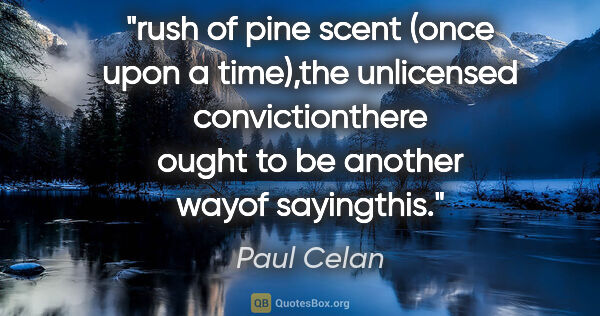 Paul Celan quote: "rush of pine scent (once upon a time),the unlicensed..."