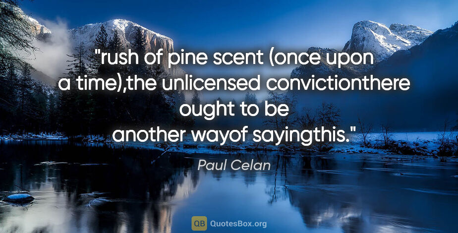 Paul Celan quote: "rush of pine scent (once upon a time),the unlicensed..."