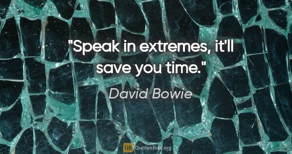 David Bowie quote: "Speak in extremes, it'll save you time."