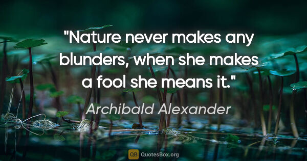 Archibald Alexander quote: "Nature never makes any blunders, when she makes a fool she..."