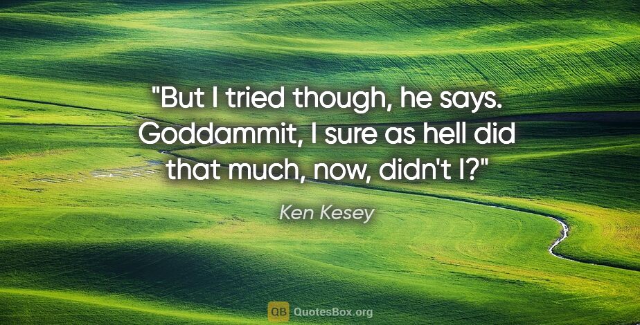 Ken Kesey quote: "But I tried though," he says. "Goddammit, I sure as hell did..."