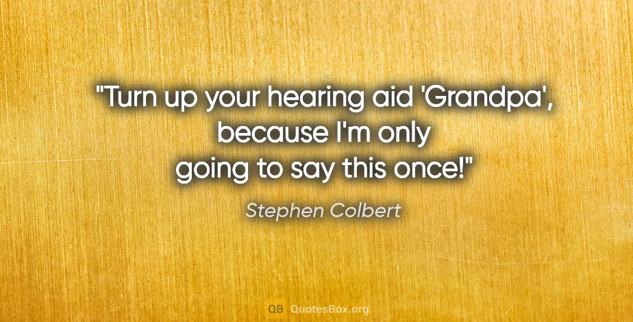 Stephen Colbert quote: "Turn up your hearing aid 'Grandpa', because I'm only going to..."