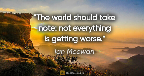 Ian Mcewan quote: "The world should take note: not everything is getting worse."