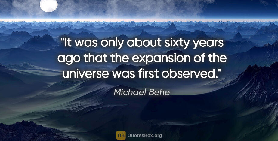 Michael Behe quote: "It was only about sixty years ago that the expansion of the..."