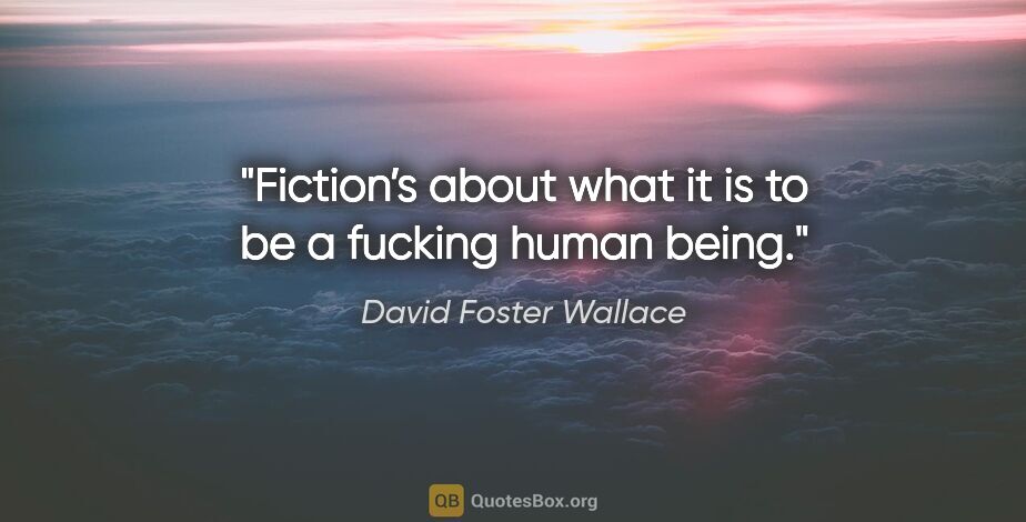 David Foster Wallace quote: "Fiction’s about what it is to be a fucking human being."