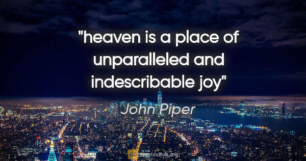 John Piper quote: "heaven is a place of unparalleled and indescribable joy"