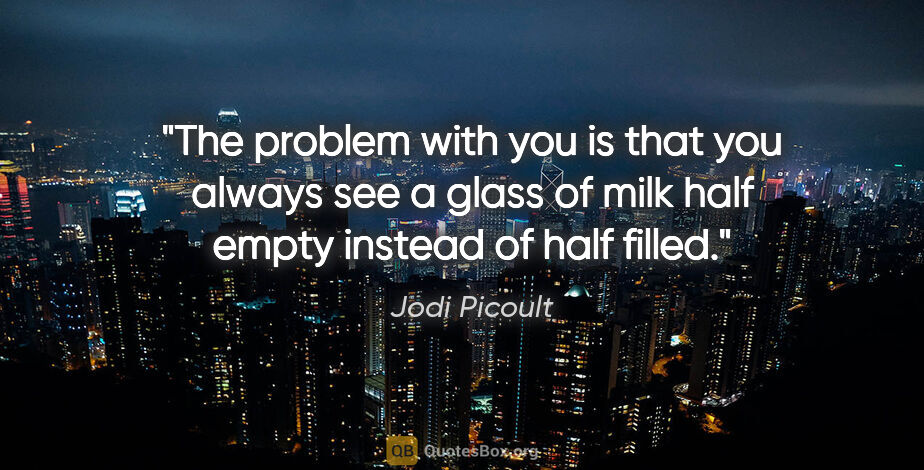 Jodi Picoult quote: "The problem with you is that you always see a glass of milk..."