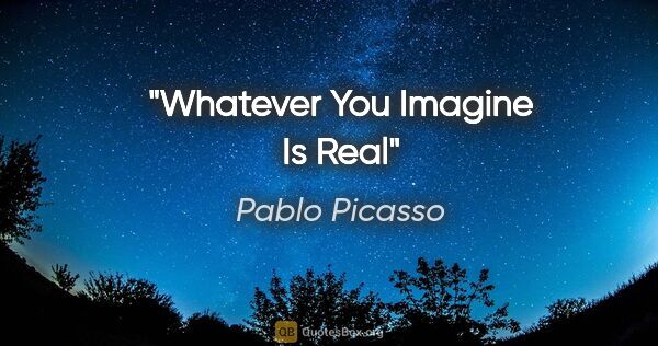 Pablo Picasso quote: "Whatever You Imagine Is Real"