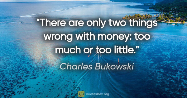 Charles Bukowski quote: "There are only two things wrong with money: too much or too..."