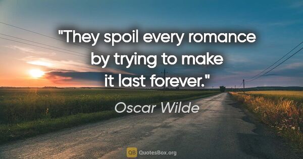 Oscar Wilde quote: "They spoil every romance by trying to make it last forever."