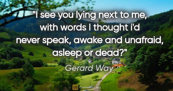 Gerard Way quote: "I see you lying next to me, with words I thought i'd never..."