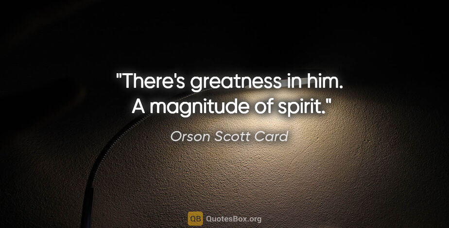 Orson Scott Card quote: "There's greatness in him.  A magnitude of spirit."