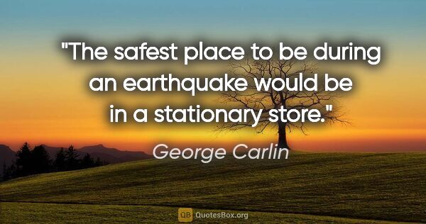 George Carlin quote: "The safest place to be during an earthquake would be in a..."