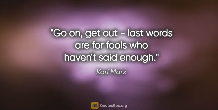 Karl Marx quote: "Go on, get out - last words are for fools who haven't said..."