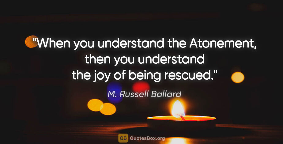 M. Russell Ballard quote: "When you understand the Atonement, then you understand the joy..."