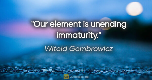 Witold Gombrowicz quote: "Our element is unending immaturity."