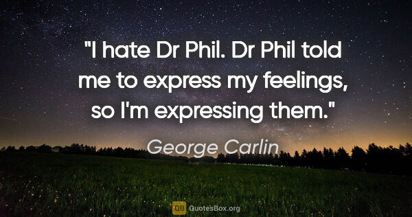 George Carlin quote: "I hate Dr Phil. Dr Phil told me to express my feelings, so I'm..."